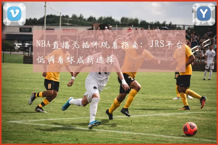 NBA直播无插件观看指南:JRS平台低调看球成新选择