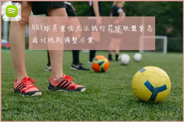 NBA球员重伤无法执行罚球联盟紧急商讨规则调整方案