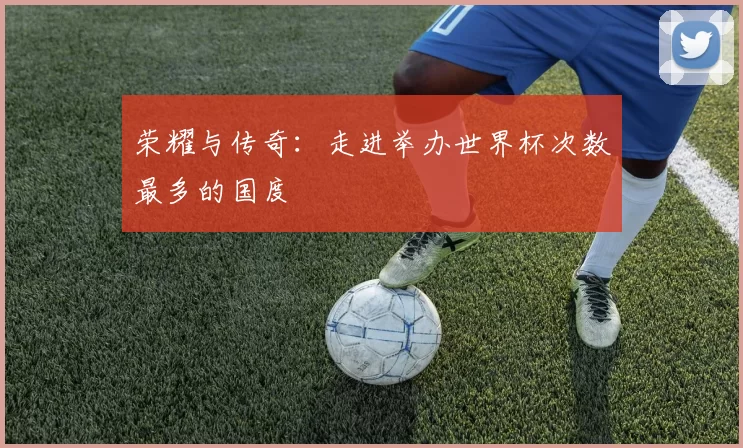 荣耀与传奇:走进举办世界杯次数最多的国度
