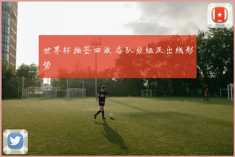 世界杯抽签回放 各队分组及出线形势