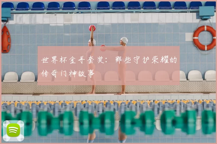 世界杯金手套奖：那些守护荣耀的传奇门神故事