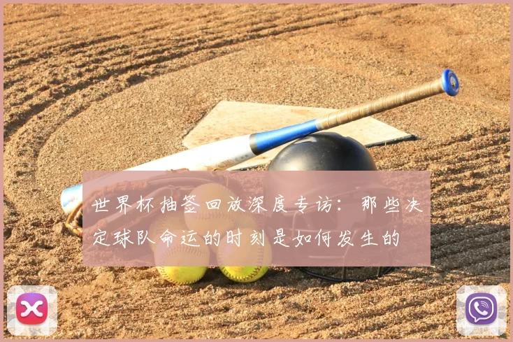 世界杯抽签回放深度专访:那些决定球队命运的时刻是如何发生的