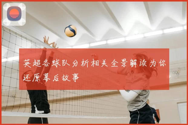 英超各球队分析相关全景解读为你还原幕后故事