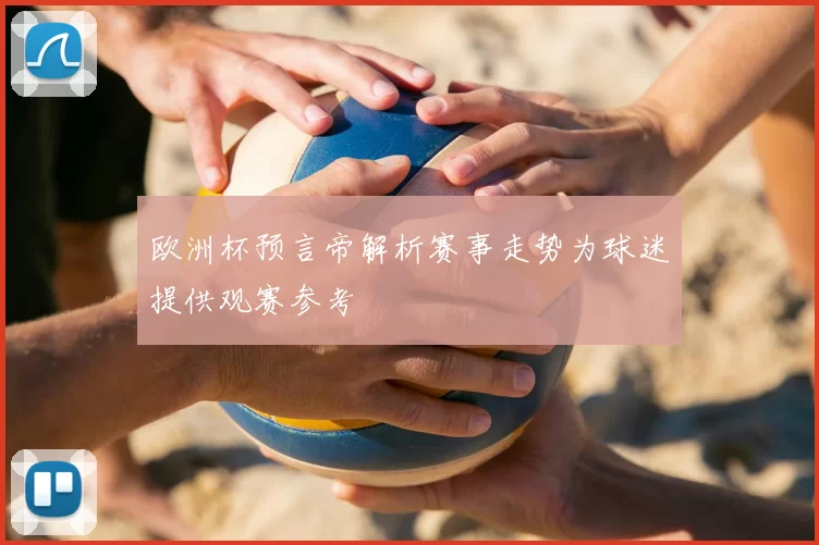 欧洲杯预言帝解析赛事走势为球迷提供观赛参考