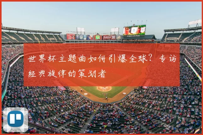 世界杯主题曲如何引爆全球?专访经典旋律的策划者