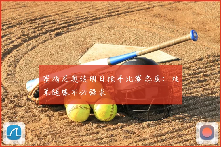 塞梅尼奥谈明日枪手比赛态度：结果随缘不必强求