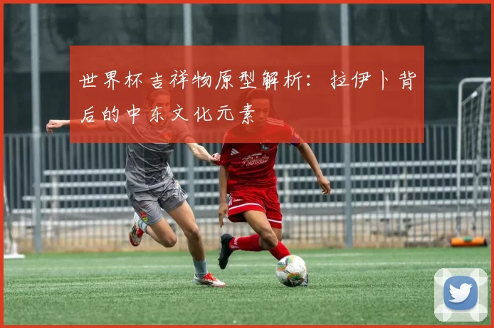 世界杯吉祥物原型解析：拉伊卜背后的中东文化元素