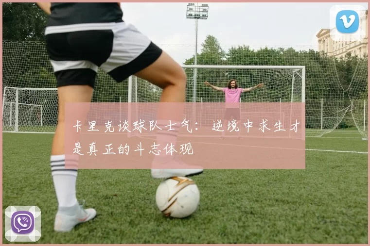 卡里克谈球队士气:逆境中求生才是真正的斗志体现
