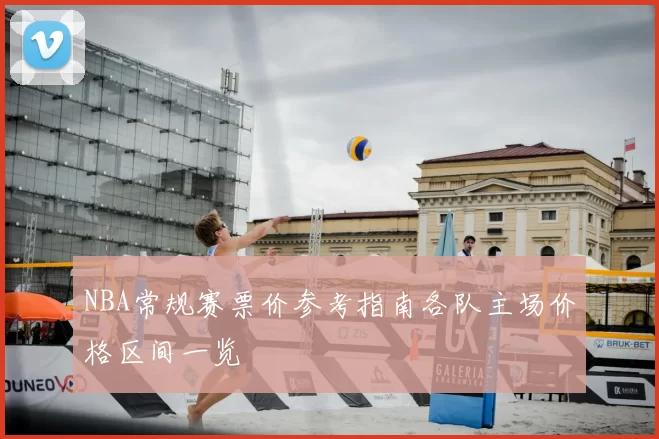NBA常规赛票价参考指南各队主场价格区间一览