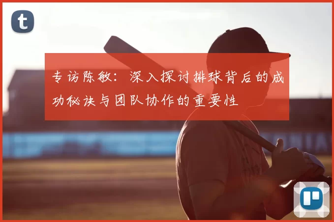 专访陈敏：深入探讨排球背后的成功秘诀与团队协作的重要性