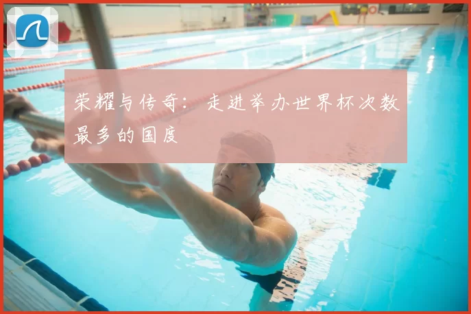 荣耀与传奇：走进举办世界杯次数最多的国度