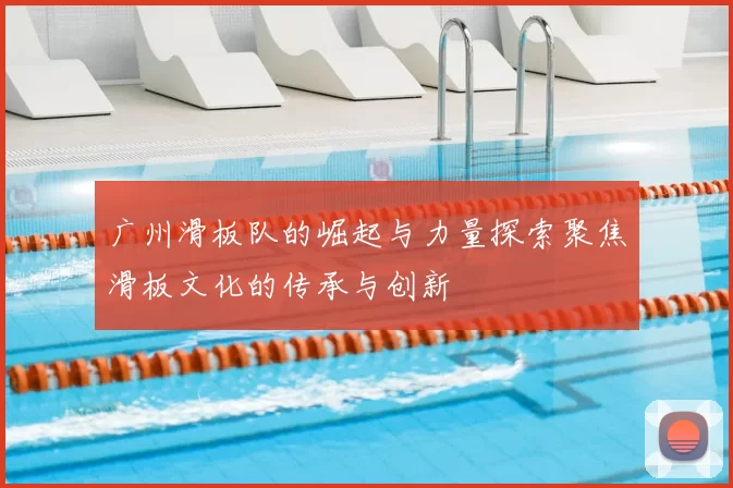广州滑板队的崛起与力量探索聚焦滑板文化的传承与创新