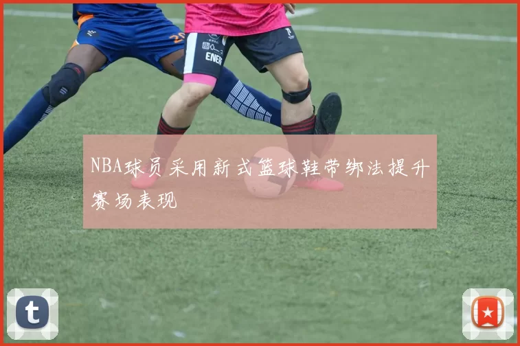 NBA球员采用新式篮球鞋带绑法提升赛场表现