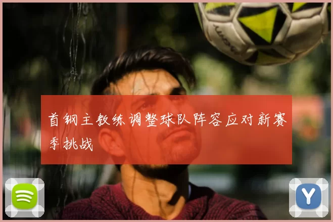 首钢主教练调整球队阵容应对新赛季挑战