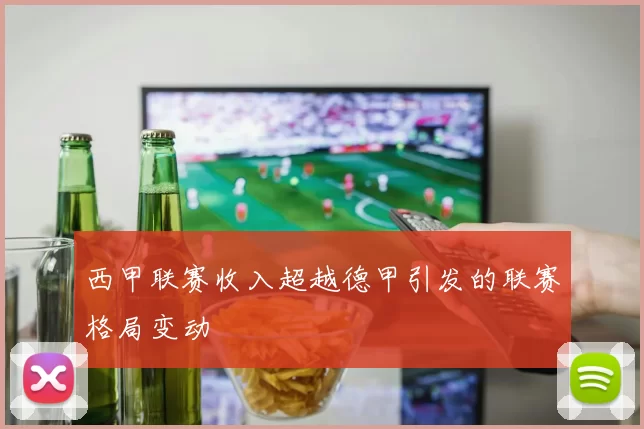 西甲联赛收入超越德甲引发的联赛格局变动