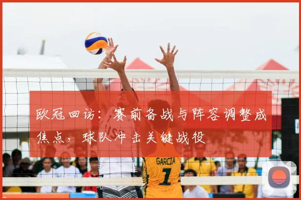 欧冠回访:赛前备战与阵容调整成焦点,球队冲击关键战役