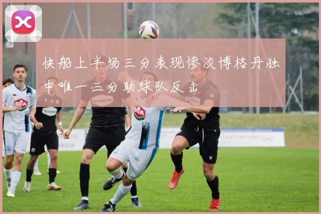 快船上半场三分表现惨淡博格丹独中唯一三分助球队反击