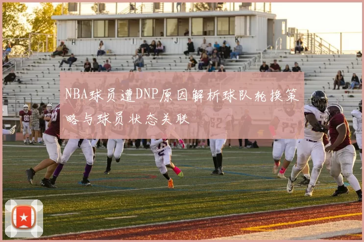 NBA球员遭DNP原因解析球队轮换策略与球员状态关联