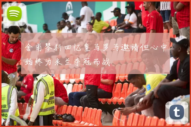 舍甫琴科回忆皇马罗马邀请但心中始终为米兰夺冠而战