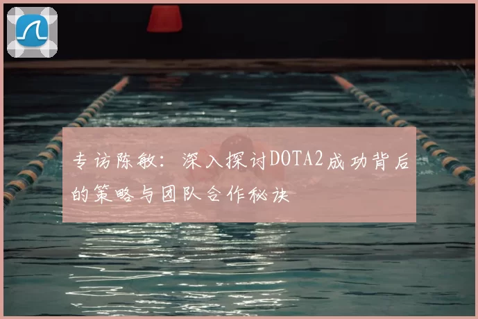 专访陈敏：深入探讨DOTA2成功背后的策略与团队合作秘诀
