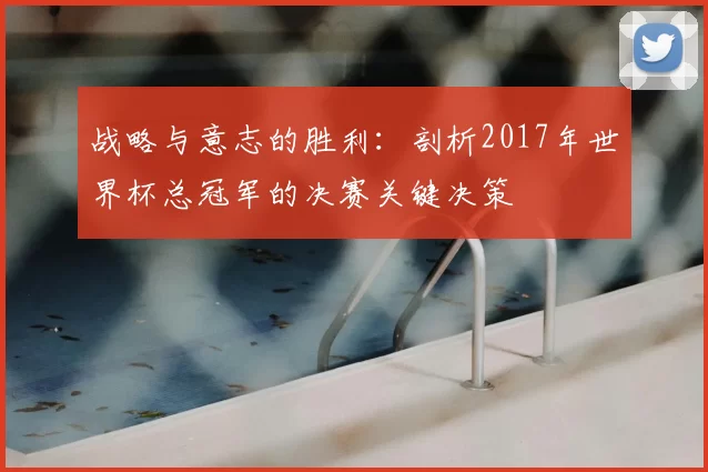 战略与意志的胜利：剖析2017年世界杯总冠军的决赛关键决策