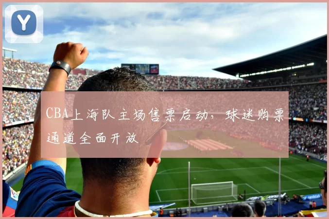 CBA上海队主场售票启动，球迷购票通道全面开放