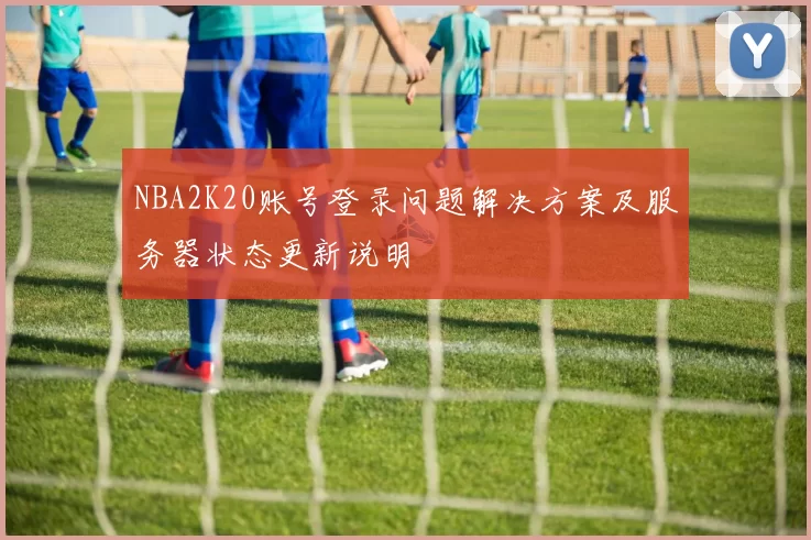 NBA2K20账号登录问题解决方案及服务器状态更新说明