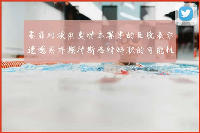 墨菲对埃利奥特本赛季的困境表示遗憾或许期待斯洛特辞职的可能性
