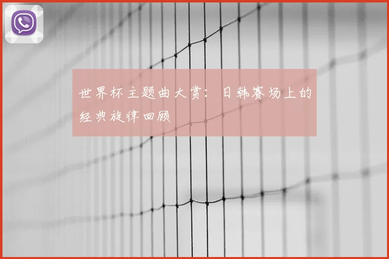 世界杯主题曲大赏:日韩赛场上的经典旋律回顾