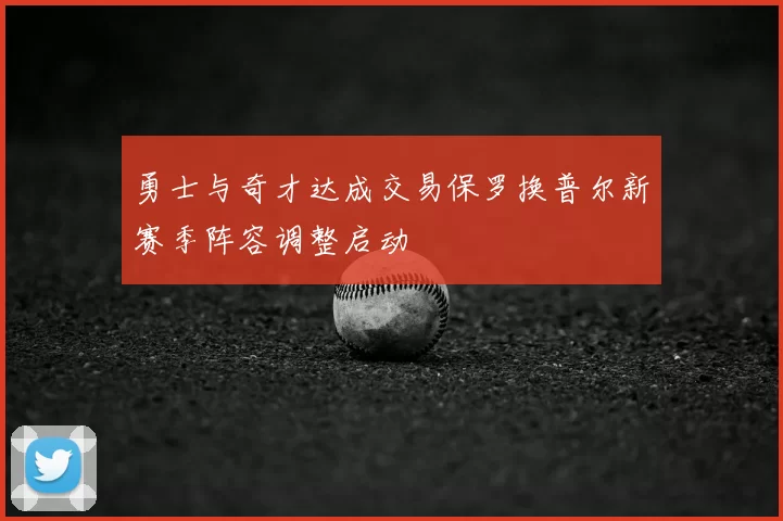 勇士与奇才达成交易保罗换普尔新赛季阵容调整启动