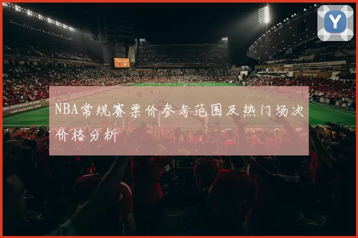 NBA常规赛票价参考范围及热门场次价格分析
