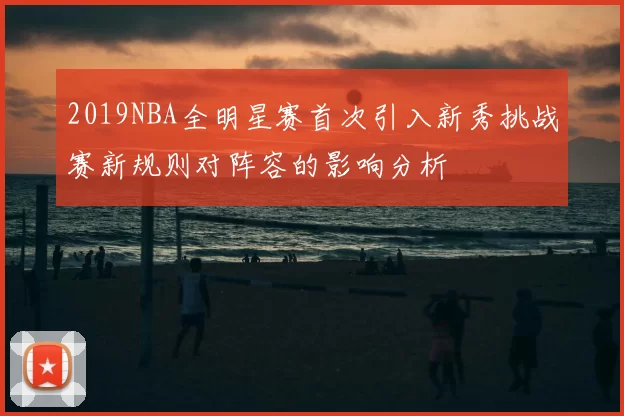 2019NBA全明星赛首次引入新秀挑战赛新规则对阵容的影响分析