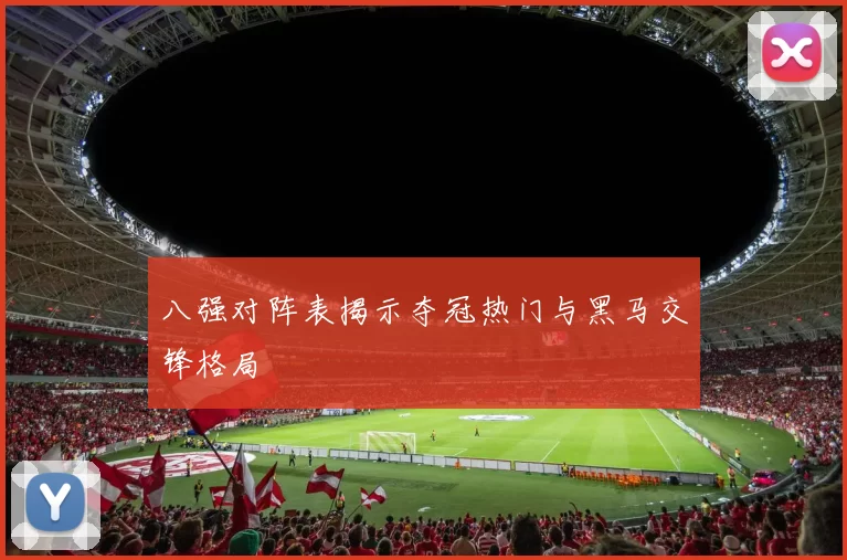 八强对阵表揭示夺冠热门与黑马交锋格局