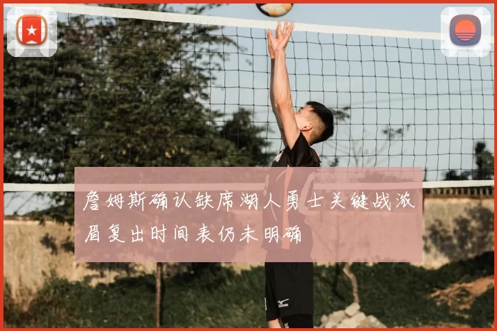 詹姆斯确认缺席湖人勇士关键战浓眉复出时间表仍未明确
