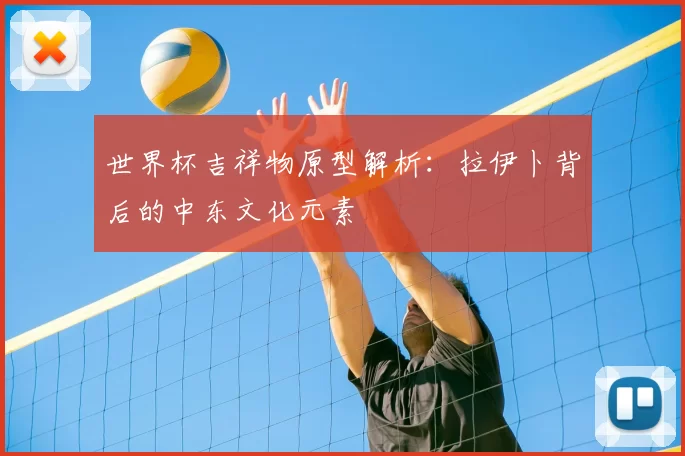 世界杯吉祥物原型解析：拉伊卜背后的中东文化元素