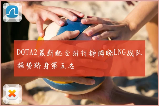 DOTA2最新配合排行榜揭晓LNG战队强势跻身第五名