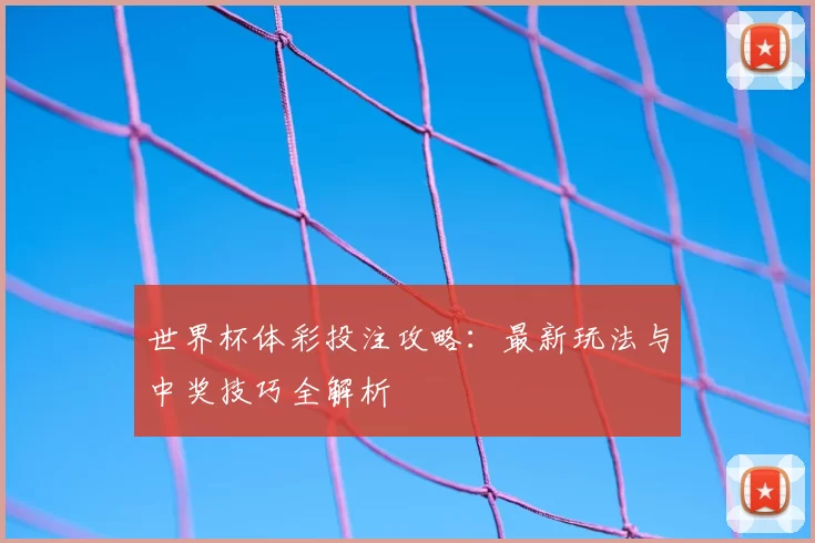 世界杯体彩投注攻略:最新玩法与中奖技巧全解析