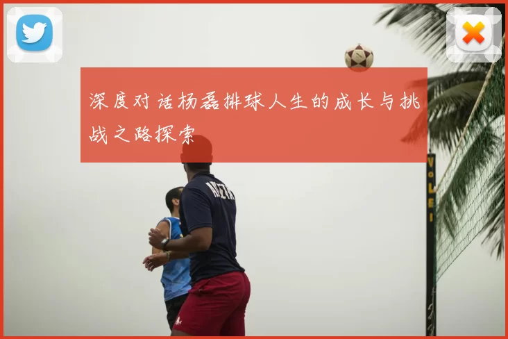 深度对话杨磊排球人生的成长与挑战之路探索