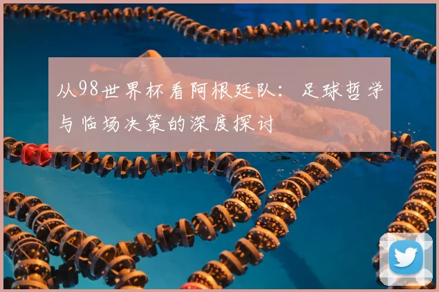 从98世界杯看阿根廷队:足球哲学与临场决策的深度探讨