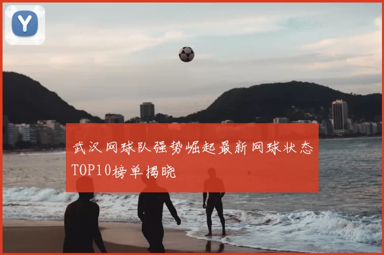 武汉网球队强势崛起最新网球状态TOP10榜单揭晓
