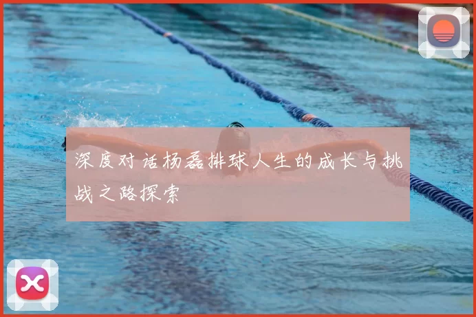 深度对话杨磊排球人生的成长与挑战之路探索