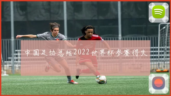 中国足协总结2022世界杯参赛得失