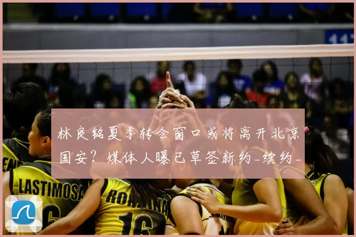 林良铭夏季转会窗口或将离开北京国安？媒体人曝已草签新约_续约_赛季_马永明