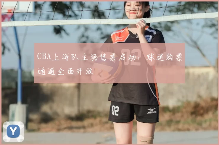 CBA上海队主场售票启动，球迷购票通道全面开放