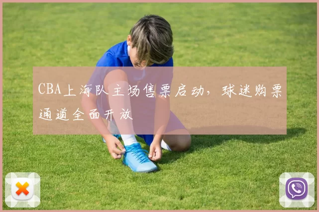 CBA上海队主场售票启动，球迷购票通道全面开放