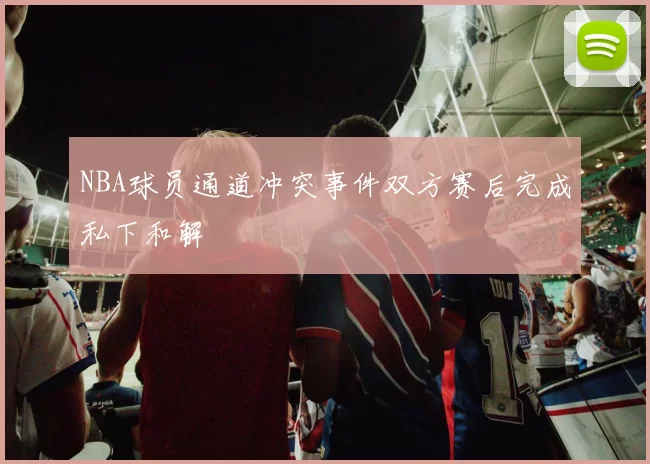 NBA球员通道冲突事件双方赛后完成私下和解