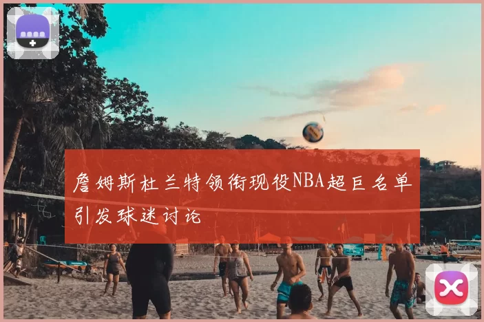 詹姆斯杜兰特领衔现役NBA超巨名单引发球迷讨论