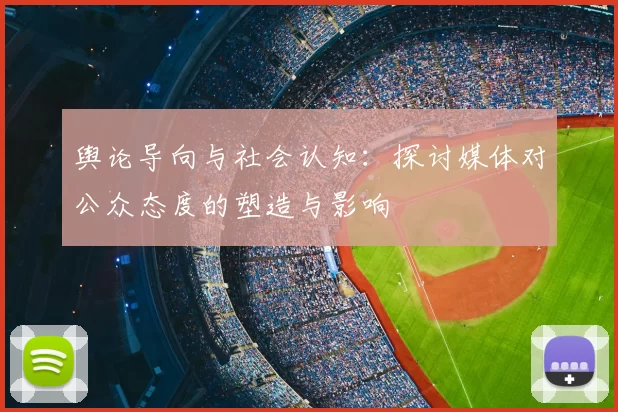 舆论导向与社会认知：探讨媒体对公众态度的塑造与影响
