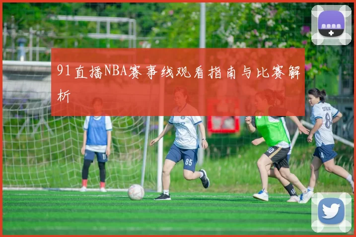91直播NBA赛事线观看指南与比赛解析